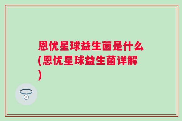恩优星球益生菌是什么(恩优星球益生菌详解) 恩优星球益生菌是什么(恩优星球益生菌详解)