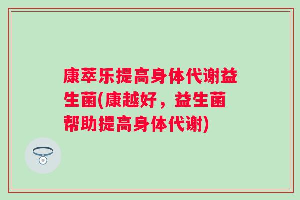 康萃乐提高身体代谢益生菌(康越好，益生菌帮助提高身体代谢)