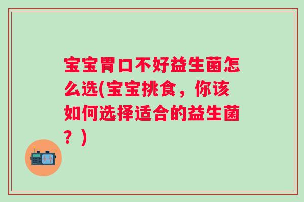 宝宝胃口不好益生菌怎么选(宝宝挑食，你该如何选择适合的益生菌？)