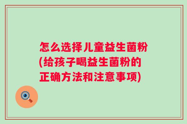 怎么选择儿童益生菌粉(给孩子喝益生菌粉的正确方法和注意事项)