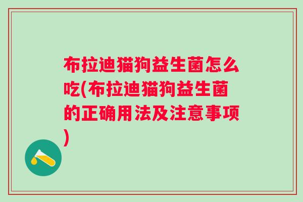 布拉迪猫狗益生菌怎么吃(布拉迪猫狗益生菌的正确用法及注意事项)