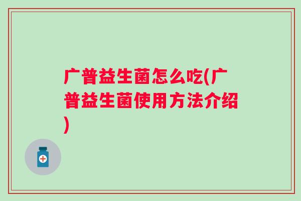 广普益生菌怎么吃(广普益生菌使用方法介绍) 广普益生菌怎么吃(广普益生菌使用方法介绍)