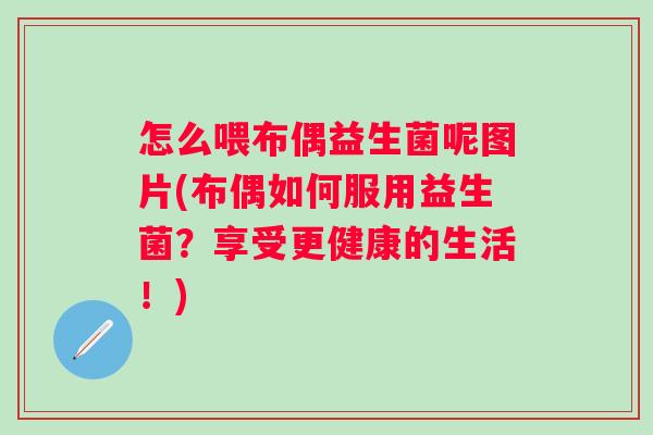 怎么喂布偶益生菌呢图片(布偶如何服用益生菌?享受更健康的生活!) 怎么喂布偶益生菌呢图片(布偶如何服用益生菌?享受更健康的生活!)