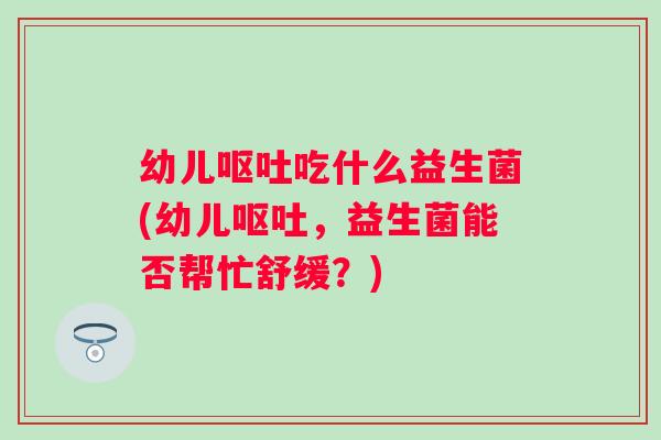 幼儿吃什么益生菌(幼儿,益生菌能否帮忙舒缓?) 幼儿吃什么益生菌(幼儿,益生菌能否帮忙舒缓?)