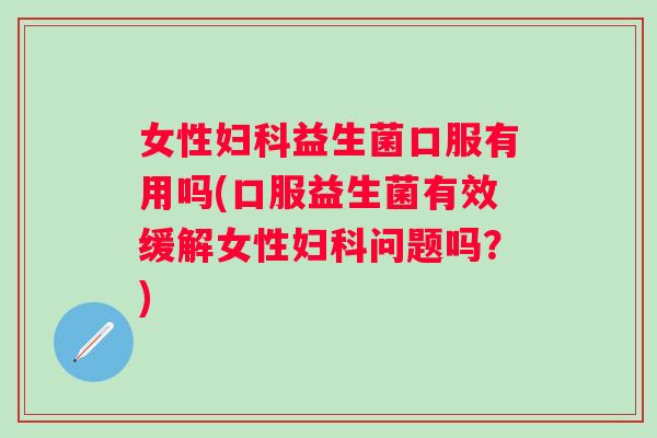 女性益生菌口服有用吗(口服益生菌有效缓解女性问题吗？)