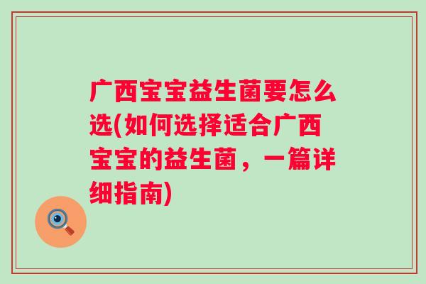 广西宝宝益生菌要怎么选(如何选择适合广西宝宝的益生菌,一篇详细指南) 广西宝宝益生菌要怎么选(如何选择适合广西宝宝的益生菌,一篇详细指南)