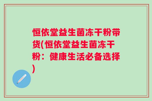 恒依堂益生菌冻干粉带货(恒依堂益生菌冻干粉:健康生活必备选择) 恒依堂益生菌冻干粉带货(恒依堂益生菌冻干粉:健康生活必备选择)