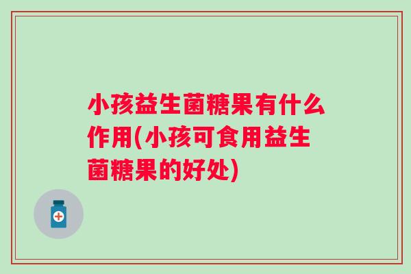 小孩益生菌糖果有什么作用(小孩可食用益生菌糖果的好处)