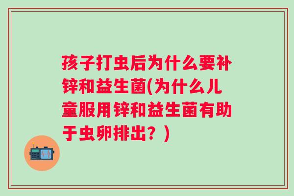 孩子打虫后为什么要补锌和益生菌(为什么儿童服用锌和益生菌有助于虫卵排出？)