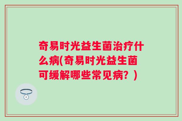 奇易时光益生菌什么(奇易时光益生菌可缓解哪些常见?) 奇易时光益生菌什么(奇易时光益生菌可缓解哪些常见?)