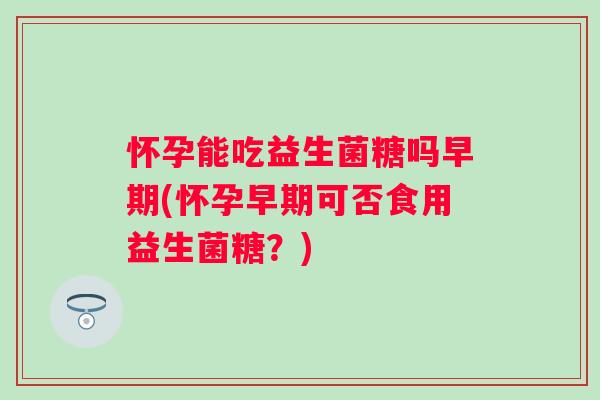怀孕能吃益生菌糖吗早期(怀孕早期可否食用益生菌糖?) 怀孕能吃益生菌糖吗早期(怀孕早期可否食用益生菌糖?)