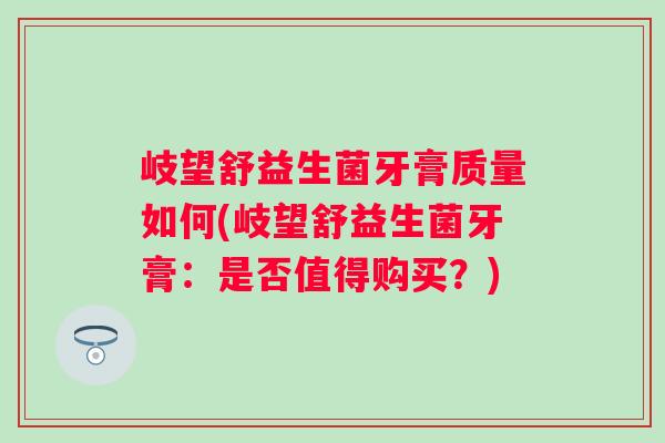 岐望舒益生菌牙膏质量如何(岐望舒益生菌牙膏:是否值得购买?) 岐望舒益生菌牙膏质量如何(岐望舒益生菌牙膏:是否值得购买?)
