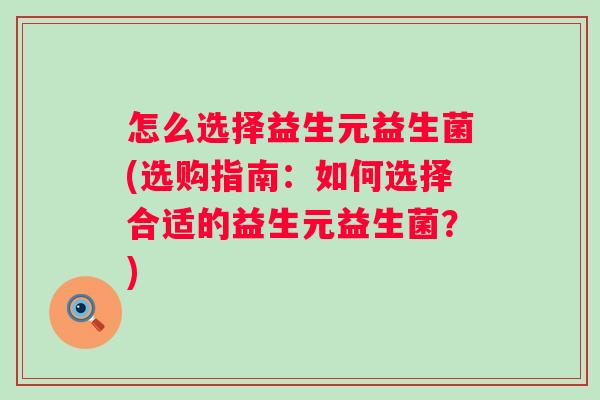 怎么选择益生元益生菌(选购指南:如何选择合适的益生元益生菌?) 怎么选择益生元益生菌(选购指南:如何选择合适的益生元益生菌?)