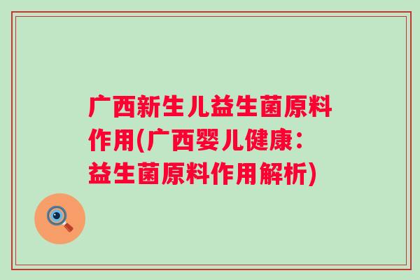 广西新生儿益生菌原料作用(广西婴儿健康:益生菌原料作用解析) 广西新生儿益生菌原料作用(广西婴儿健康:益生菌原料作用解析)