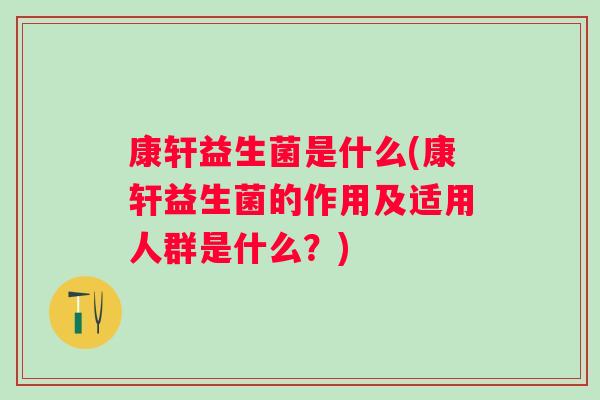 康轩益生菌是什么(康轩益生菌的作用及适用人群是什么?) 康轩益生菌是什么(康轩益生菌的作用及适用人群是什么?)