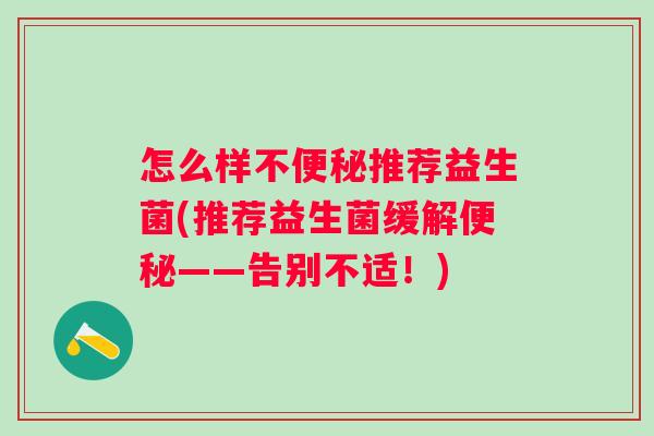怎么样不推荐益生菌(推荐益生菌缓解——告别不适!) 怎么样不推荐益生菌(推荐益生菌缓解——告别不适!)