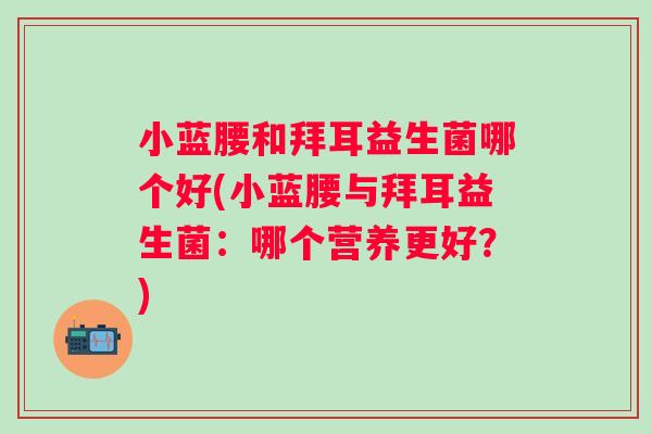 小蓝腰和拜耳益生菌哪个好(小蓝腰与拜耳益生菌：哪个营养更好？)