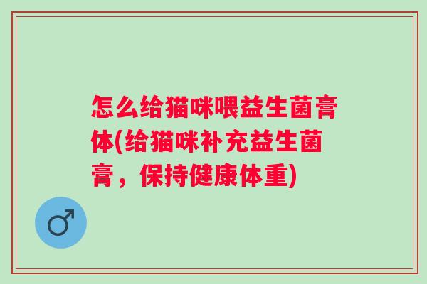 怎么给猫咪喂益生菌膏体(给猫咪补充益生菌膏,保持健康体重) 怎么给猫咪喂益生菌膏体(给猫咪补充益生菌膏,保持健康体重)