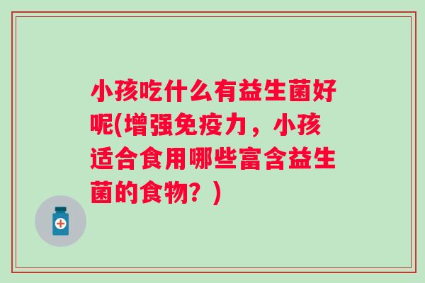 小孩吃什么有益生菌好呢(增强力,小孩适合食用哪些富含益生菌的食物?) 小孩吃什么有益生菌好呢(增强力,小孩适合食用哪些富含益生菌的食物?)