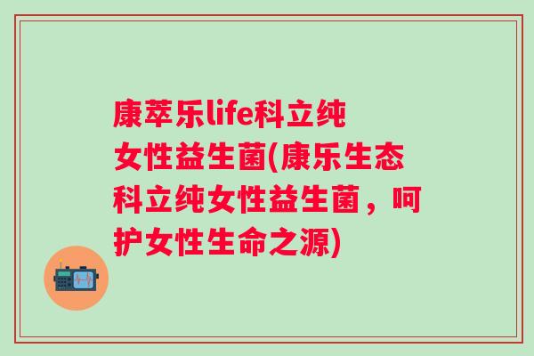 康萃乐life科立纯女性益生菌(康乐生态科立纯女性益生菌,呵护女性生命之源) 康萃乐life科立纯女性益生菌(康乐生态科立纯女性益生菌,呵护女性生命之源)