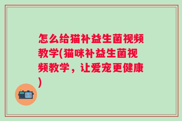 怎么给猫补益生菌视频教学(猫咪补益生菌视频教学,让爱宠更健康) 怎么给猫补益生菌视频教学(猫咪补益生菌视频教学,让爱宠更健康)