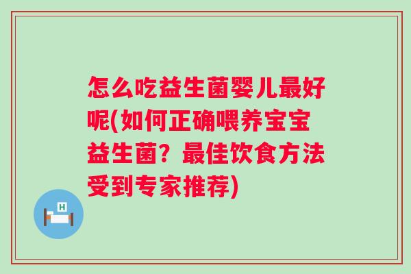 怎么吃益生菌婴儿好呢(如何正确喂养宝宝益生菌?佳饮食方法受到专家推荐) 怎么吃益生菌婴儿好呢(如何正确喂养宝宝益生菌?佳饮食方法受到专家推荐)