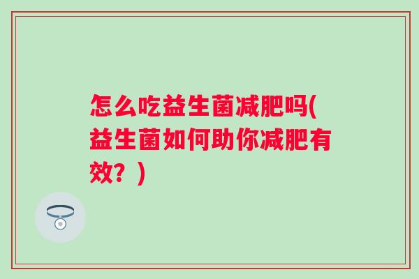 怎么吃益生菌吗(益生菌如何助你有效?) 怎么吃益生菌吗(益生菌如何助你有效?)