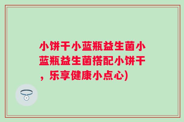 小饼干小蓝瓶益生菌小蓝瓶益生菌搭配小饼干,乐享健康小点心) 小饼干小蓝瓶益生菌小蓝瓶益生菌搭配小饼干,乐享健康小点心)