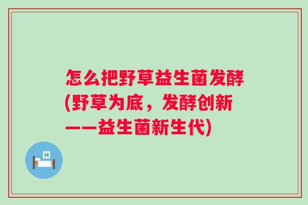 怎么把野草益生菌发酵(野草为底，发酵创新——益生菌新生代)