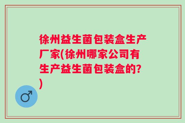 徐州益生菌包装盒生产厂家(徐州哪家公司有生产益生菌包装盒的?) 徐州益生菌包装盒生产厂家(徐州哪家公司有生产益生菌包装盒的?)
