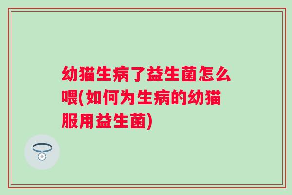 幼猫生了益生菌怎么喂(如何为生的幼猫服用益生菌)