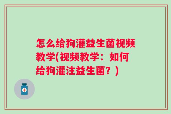 怎么给狗灌益生菌视频教学(视频教学：如何给狗灌注益生菌？)