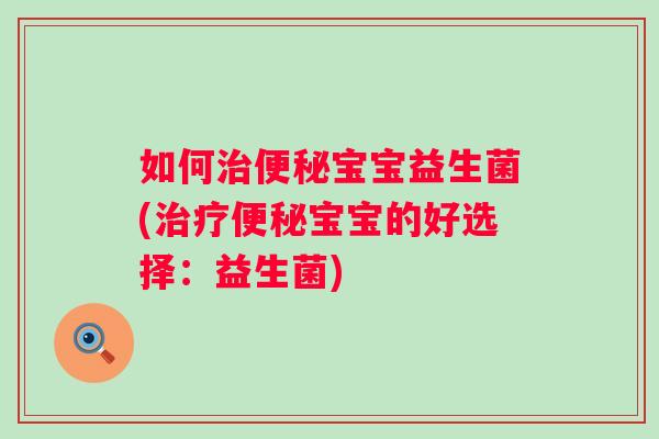 如何宝宝益生菌(宝宝的好选择:益生菌) 如何宝宝益生菌(宝宝的好选择:益生菌)