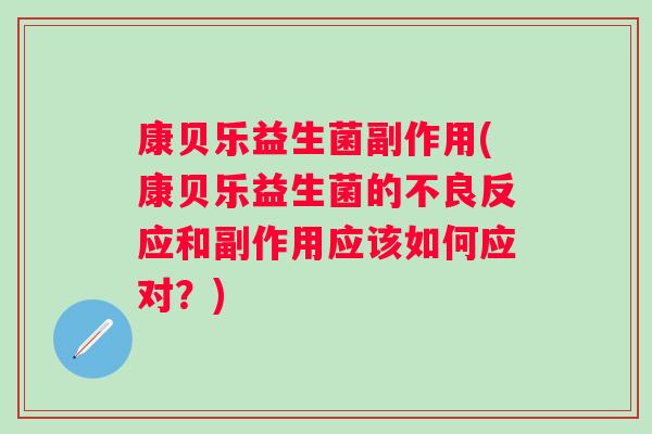 康贝乐益生菌副作用(康贝乐益生菌的不良反应和副作用应该如何应对？)