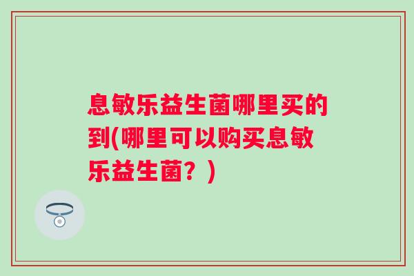 息敏乐益生菌哪里买的到(哪里可以购买息敏乐益生菌?) 息敏乐益生菌哪里买的到(哪里可以购买息敏乐益生菌?)