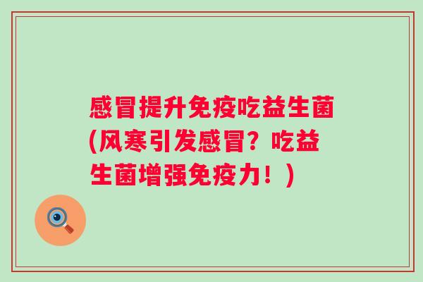 提升吃益生菌(风寒引发?吃益生菌增强力!) 提升吃益生菌(风寒引发?吃益生菌增强力!)