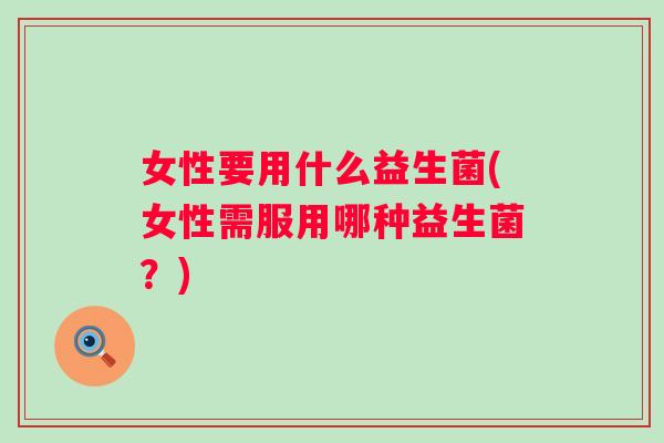 女性要用什么益生菌(女性需服用哪种益生菌？)