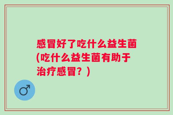 好了吃什么益生菌(吃什么益生菌有助于？)