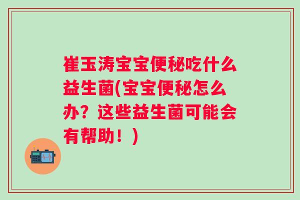 崔玉涛宝宝吃什么益生菌(宝宝怎么办?这些益生菌可能会有帮助!) 崔玉涛宝宝吃什么益生菌(宝宝怎么办?这些益生菌可能会有帮助!)