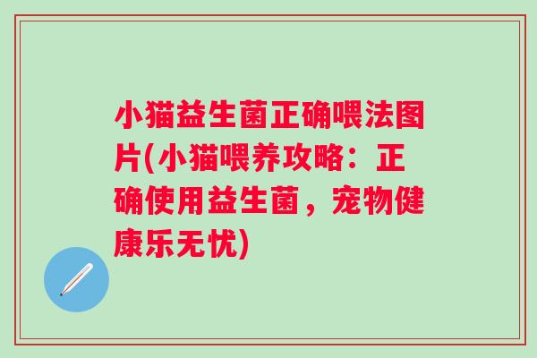 小猫益生菌正确喂法图片(小猫喂养攻略:正确使用益生菌,宠物健康乐无忧) 小猫益生菌正确喂法图片(小猫喂养攻略:正确使用益生菌,宠物健康乐无忧)