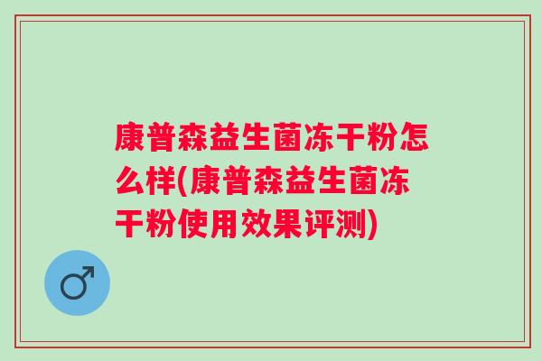 康普森益生菌冻干粉怎么样(康普森益生菌冻干粉使用效果评测) 康普森益生菌冻干粉怎么样(康普森益生菌冻干粉使用效果评测)