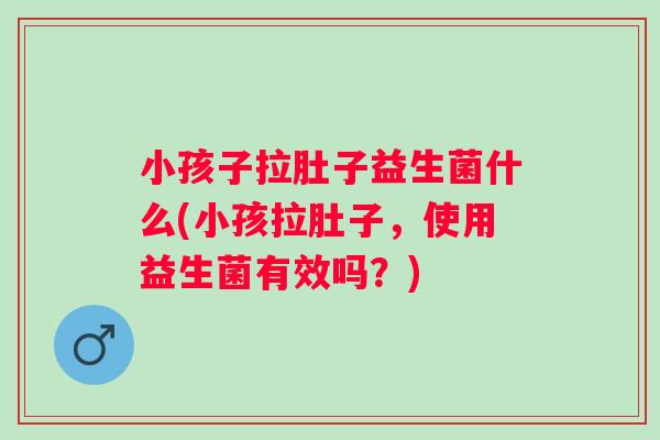 小孩子拉肚子益生菌什么(小孩拉肚子，使用益生菌有效吗？)