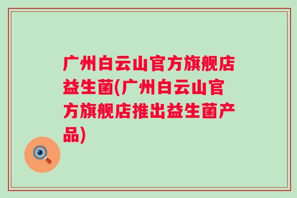 广州白云山官方旗舰店益生菌(广州白云山官方旗舰店推出益生菌产品) 广州白云山官方旗舰店益生菌(广州白云山官方旗舰店推出益生菌产品)