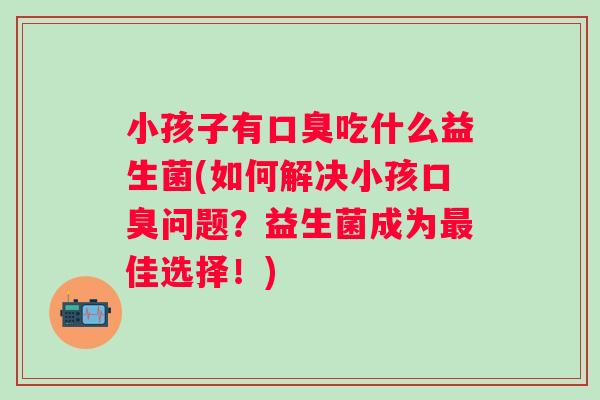 小孩子有吃什么益生菌(如何解决小孩问题？益生菌成为佳选择！)