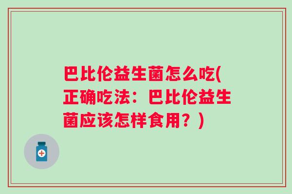 巴比伦益生菌怎么吃(正确吃法：巴比伦益生菌应该怎样食用？)