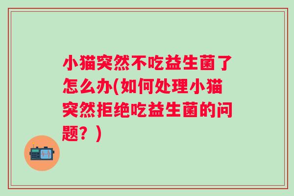 小猫突然不吃益生菌了怎么办(如何处理小猫突然拒绝吃益生菌的问题?) 小猫突然不吃益生菌了怎么办(如何处理小猫突然拒绝吃益生菌的问题?)