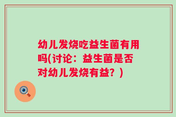幼儿发烧吃益生菌有用吗(讨论:益生菌是否对幼儿发烧有益?) 幼儿发烧吃益生菌有用吗(讨论:益生菌是否对幼儿发烧有益?)
