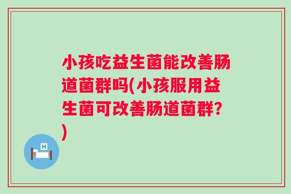 小孩吃益生菌能改善肠道菌群吗(小孩服用益生菌可改善肠道菌群?) 小孩吃益生菌能改善肠道菌群吗(小孩服用益生菌可改善肠道菌群?)