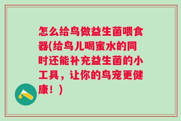 怎么给鸟做益生菌喂食器(给鸟儿喝蜜水的同时还能补充益生菌的小工具,让你的鸟宠更健康!) 怎么给鸟做益生菌喂食器(给鸟儿喝蜜水的同时还能补充益生菌的小工具,让你的鸟宠更健康!)