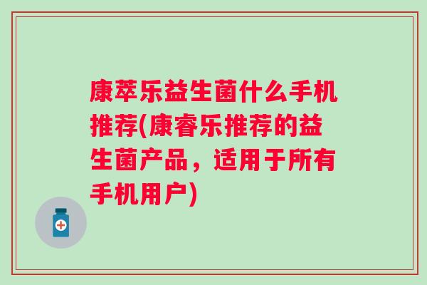 康萃乐益生菌什么手机推荐(康睿乐推荐的益生菌产品,适用于所有手机用户) 康萃乐益生菌什么手机推荐(康睿乐推荐的益生菌产品,适用于所有手机用户)